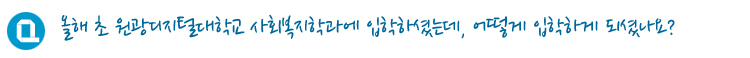 올해 초 원광디지털대학교 사회복지학과에 입학하셨는데, 어떻게 입학하게 되셨나요?